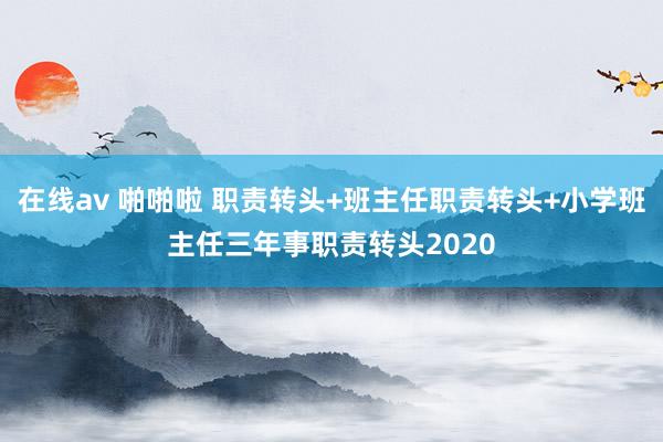 在线av 啪啪啦 职责转头+班主任职责转头+小学班主任三年事职责转头2020