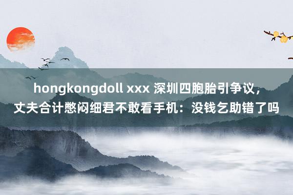 hongkongdoll xxx 深圳四胞胎引争议，丈夫合计憋闷细君不敢看手机：没钱乞助错了吗