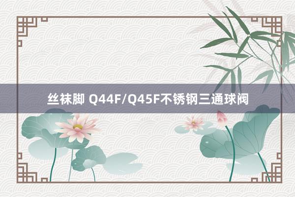 丝袜脚 Q44F/Q45F不锈钢三通球阀