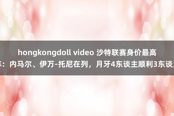 hongkongdoll video 沙特联赛身价最高阵：内马尔、伊万-托尼在列，月牙4东谈主顺利3东谈主