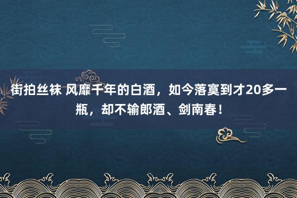 街拍丝袜 风靡千年的白酒，如今落寞到才20多一瓶，却不输郎酒、剑南春！