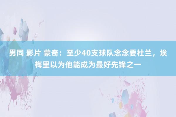 男同 影片 蒙奇：至少40支球队念念要杜兰，埃梅里以为他能成为最好先锋之一