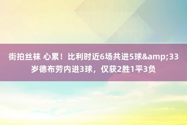 街拍丝袜 心累！比利时近6场共进5球&33岁德布劳内进3球，仅获2胜1平3负