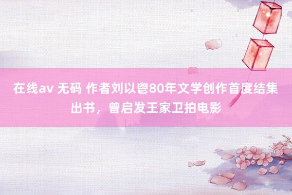 在线av 无码 作者刘以鬯80年文学创作首度结集出书，曾启发王家卫拍电影