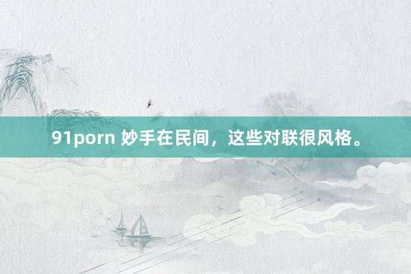 91porn 妙手在民间，这些对联很风格。