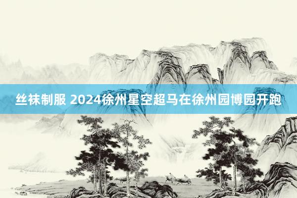 丝袜制服 2024徐州星空超马在徐州园博园开跑