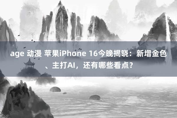 age 动漫 苹果iPhone 16今晚揭晓：新增金色、主打AI，还有哪些看点？