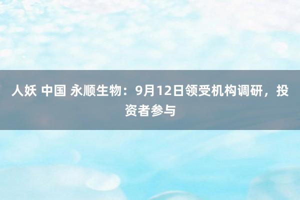 人妖 中国 永顺生物：9月12日领受机构调研，投资者参与