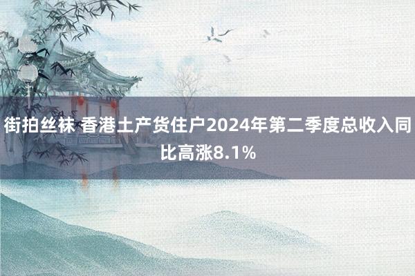 街拍丝袜 香港土产货住户2024年第二季度总收入同比高涨8.1%