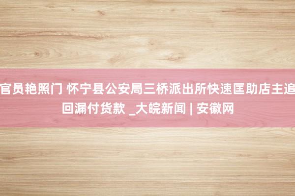 官员艳照门 怀宁县公安局三桥派出所快速匡助店主追回漏付货款 _大皖新闻 | 安徽网