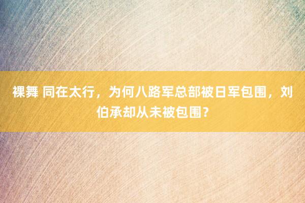 裸舞 同在太行，为何八路军总部被日军包围，刘伯承却从未被包围？