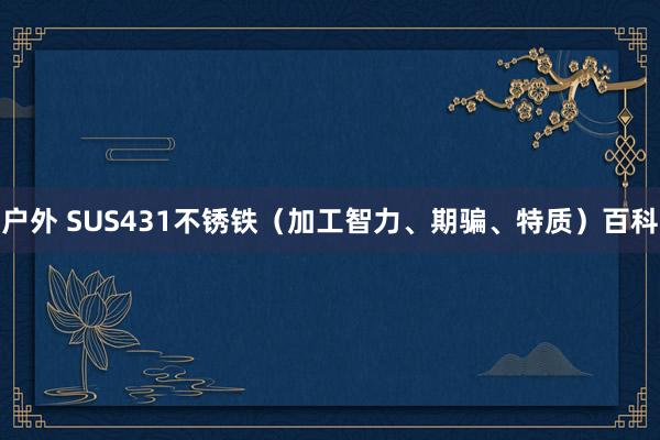 户外 SUS431不锈铁（加工智力、期骗、特质）百科