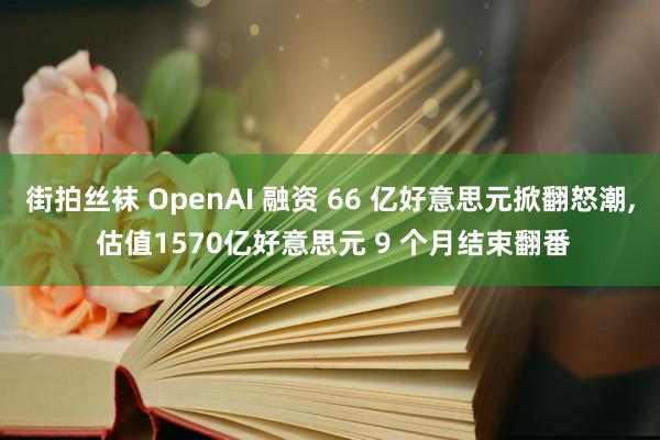 街拍丝袜 OpenAI 融资 66 亿好意思元掀翻怒潮， 估值1570亿好意思元 9 个月结束翻番