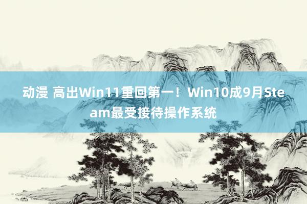 动漫 高出Win11重回第一！Win10成9月Steam最受接待操作系统