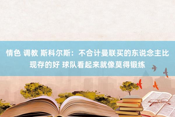 情色 调教 斯科尔斯：不合计曼联买的东说念主比现存的好 球队看起来就像莫得锻练