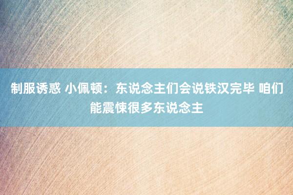 制服诱惑 小佩顿：东说念主们会说铁汉完毕 咱们能震悚很多东说念主