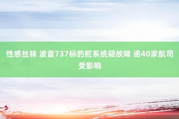 性感丝袜 波音737标的舵系统疑故障 逾40家航司受影响