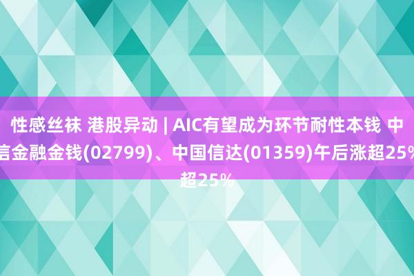 性感丝袜 港股异动 | AIC有望成为环节耐性本钱 中信金融金钱(02799)、中国信达(01359)午后涨超25%