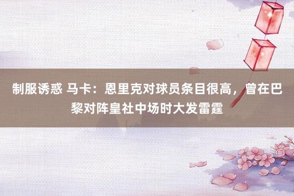 制服诱惑 马卡：恩里克对球员条目很高，曾在巴黎对阵皇社中场时大发雷霆