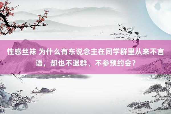 性感丝袜 为什么有东说念主在同学群里从来不言语，却也不退群、不参预约会？