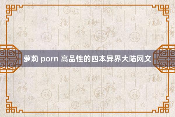 萝莉 porn 高品性的四本异界大陆网文