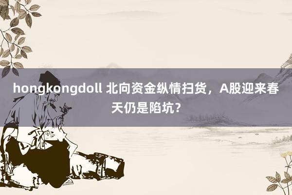 hongkongdoll 北向资金纵情扫货，A股迎来春天仍是陷坑？