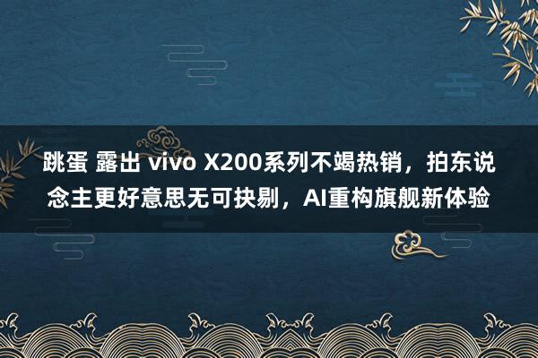 跳蛋 露出 vivo X200系列不竭热销，拍东说念主更好意思无可抉剔，AI重构旗舰新体验