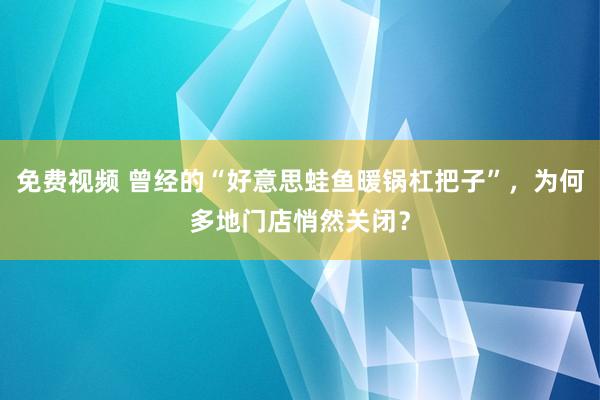 免费视频 曾经的“好意思蛙鱼暖锅杠把子”，为何多地门店悄然关闭？