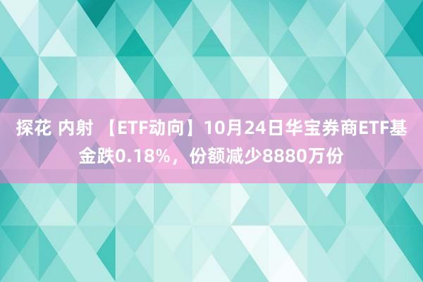 探花 内射 【ETF动向】10月24日华宝券商ETF基金跌0.18%，份额减少8880万份