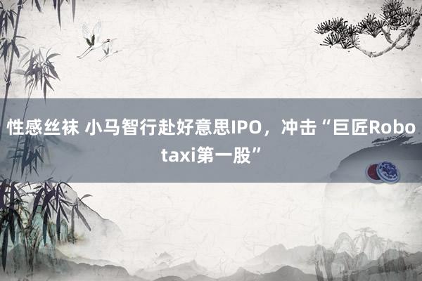 性感丝袜 小马智行赴好意思IPO，冲击“巨匠Robotaxi第一股”