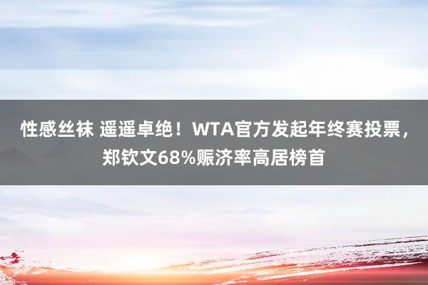 性感丝袜 遥遥卓绝！WTA官方发起年终赛投票，郑钦文68%赈济率高居榜首