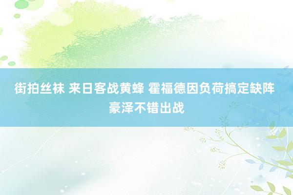 街拍丝袜 来日客战黄蜂 霍福德因负荷搞定缺阵 豪泽不错出战