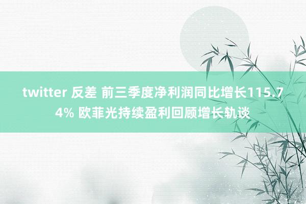 twitter 反差 前三季度净利润同比增长115.74% 欧菲光持续盈利回顾增长轨谈