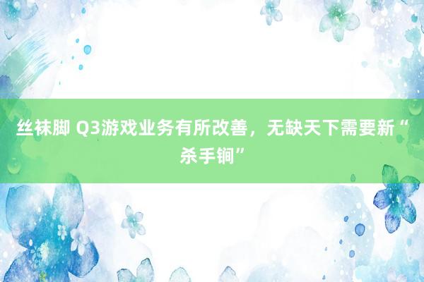 丝袜脚 Q3游戏业务有所改善，无缺天下需要新“杀手锏”