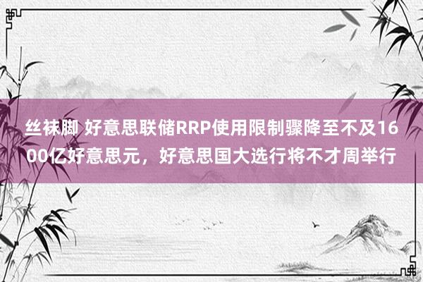 丝袜脚 好意思联储RRP使用限制骤降至不及1600亿好意思元，好意思国大选行将不才周举行