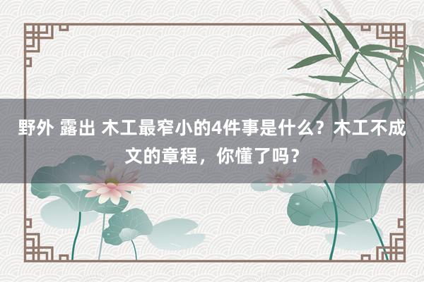 野外 露出 木工最窄小的4件事是什么？木工不成文的章程，你懂了吗？