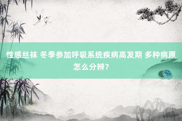 性感丝袜 冬季参加呼吸系统疾病高发期 多种病原怎么分辨？