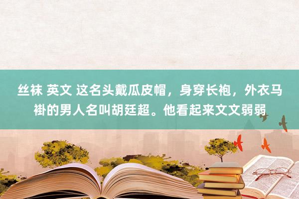 丝袜 英文 这名头戴瓜皮帽，身穿长袍，外衣马褂的男人名叫胡廷超。他看起来文文弱弱