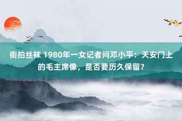 街拍丝袜 1980年一女记者问邓小平：天安门上的毛主席像，是否要历久保留？