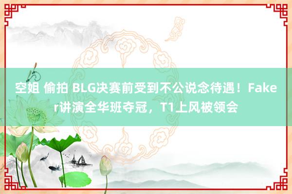 空姐 偷拍 BLG决赛前受到不公说念待遇！Faker讲演全华班夺冠，T1上风被领会