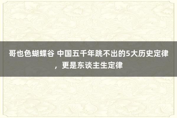 哥也色蝴蝶谷 中国五千年跳不出的5大历史定律，更是东谈主生定律