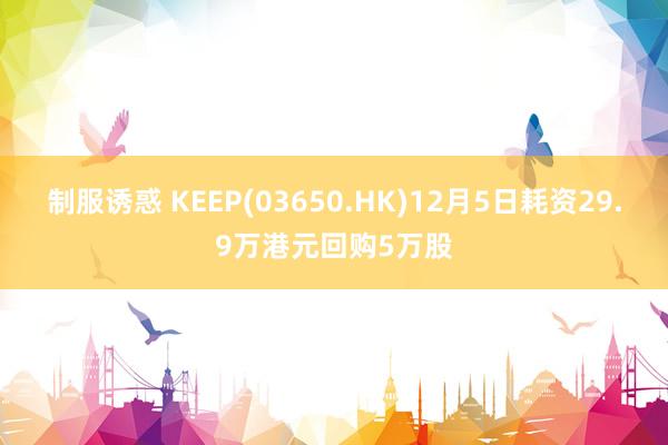 制服诱惑 KEEP(03650.HK)12月5日耗资29.9万港元回购5万股