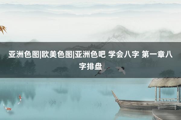 亚洲色图|欧美色图|亚洲色吧 学会八字 第一章八字排盘