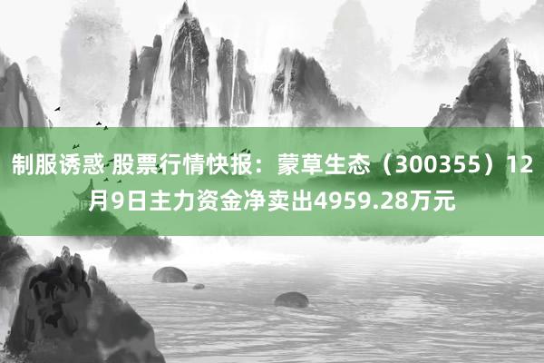 制服诱惑 股票行情快报：蒙草生态（300355）12月9日主力资金净卖出4959.28万元