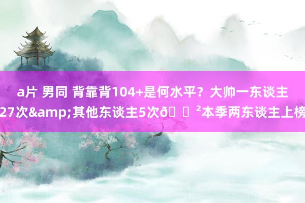 a片 男同 背靠背104+是何水平？大帅一东谈主27次&其他东谈主5次😲本季两东谈主上榜