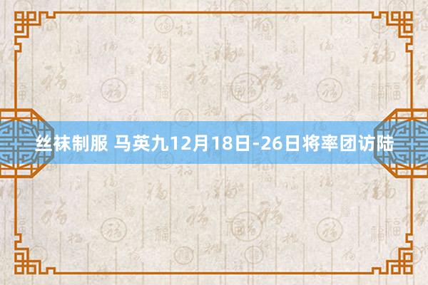 丝袜制服 马英九12月18日-26日将率团访陆