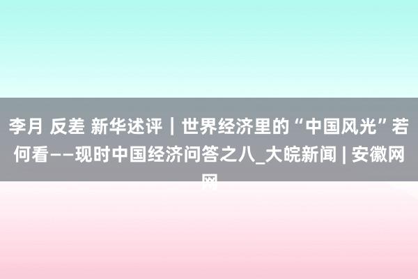 李月 反差 新华述评｜世界经济里的“中国风光”若何看——现时中国经济问答之八_大皖新闻 | 安徽网