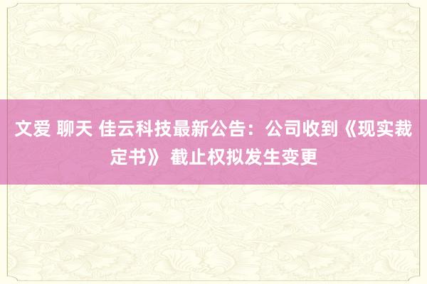 文爱 聊天 佳云科技最新公告：公司收到《现实裁定书》 截止权拟发生变更