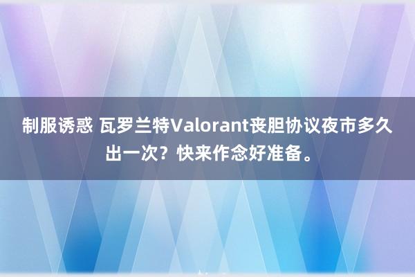 制服诱惑 瓦罗兰特Valorant丧胆协议夜市多久出一次？快来作念好准备。