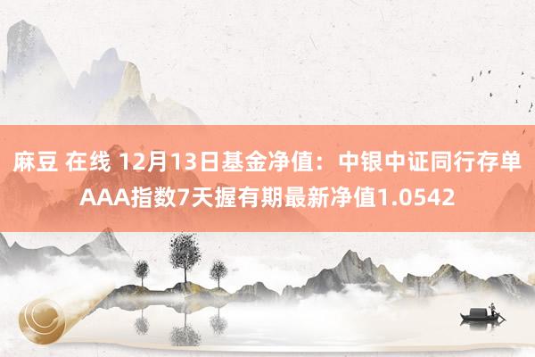 麻豆 在线 12月13日基金净值：中银中证同行存单AAA指数7天握有期最新净值1.0542